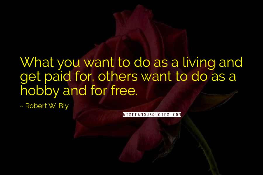 Robert W. Bly Quotes: What you want to do as a living and get paid for, others want to do as a hobby and for free.