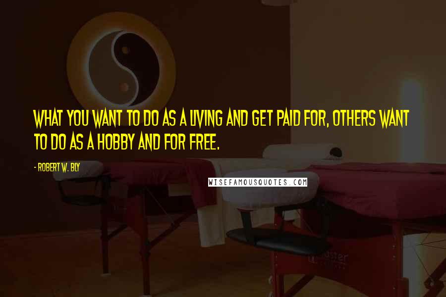 Robert W. Bly Quotes: What you want to do as a living and get paid for, others want to do as a hobby and for free.