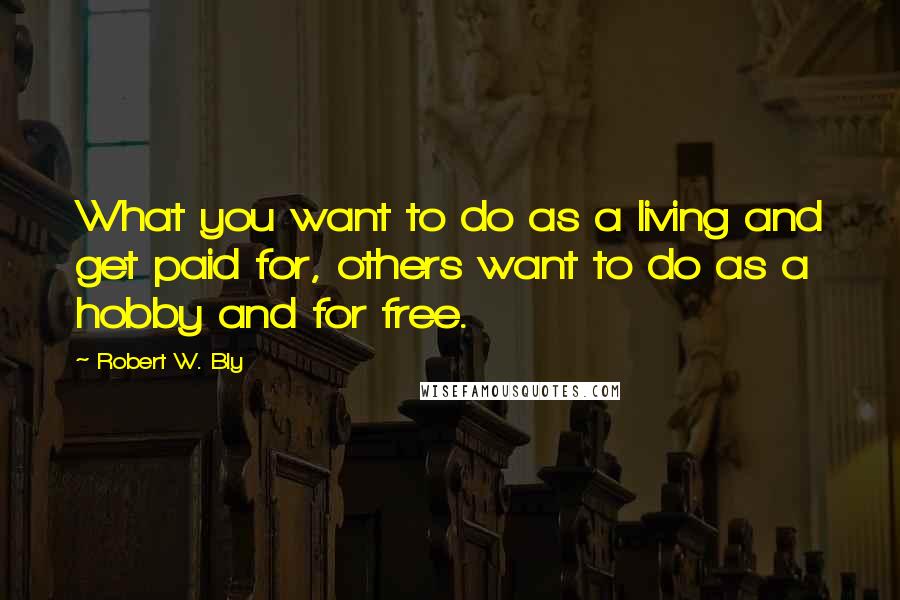 Robert W. Bly Quotes: What you want to do as a living and get paid for, others want to do as a hobby and for free.