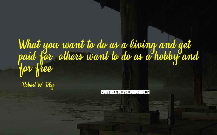 Robert W. Bly Quotes: What you want to do as a living and get paid for, others want to do as a hobby and for free.