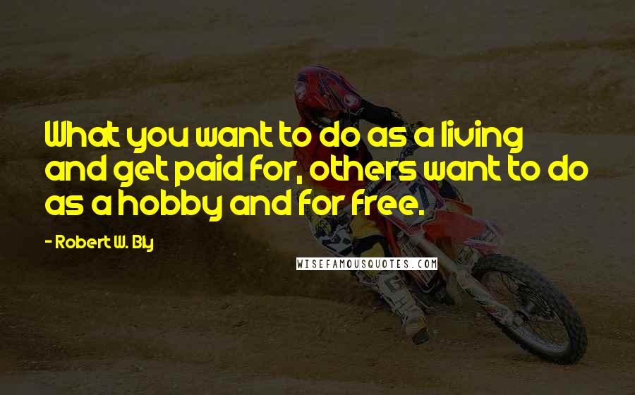 Robert W. Bly Quotes: What you want to do as a living and get paid for, others want to do as a hobby and for free.