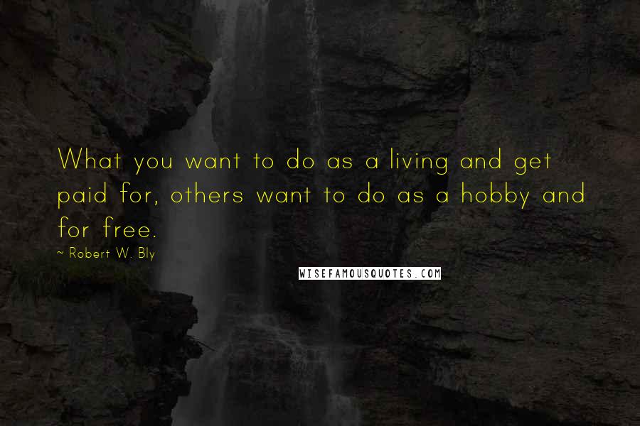 Robert W. Bly Quotes: What you want to do as a living and get paid for, others want to do as a hobby and for free.