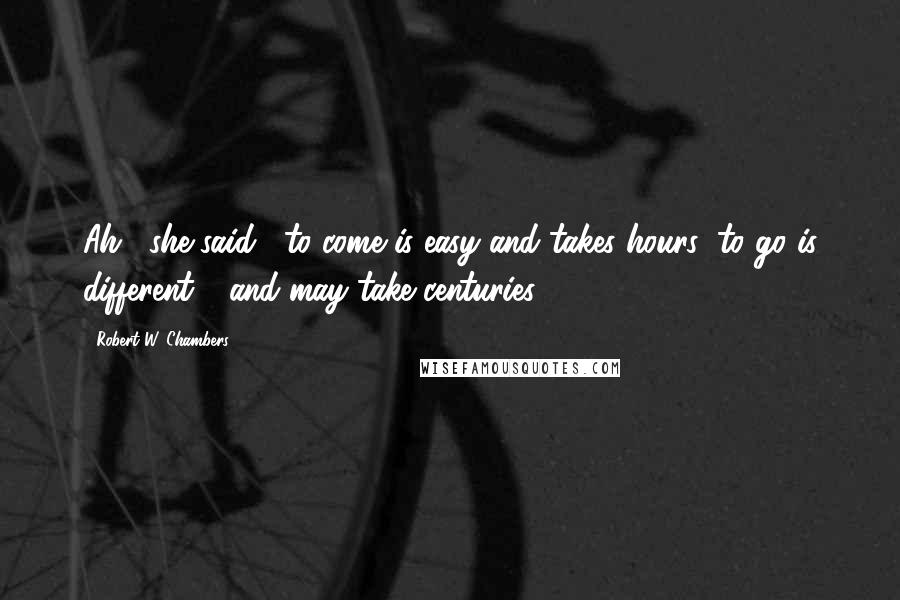 Robert W. Chambers Quotes: Ah," she said, "to come is easy and takes hours; to go is different - and may take centuries.