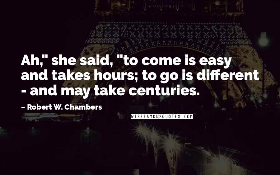 Robert W. Chambers Quotes: Ah," she said, "to come is easy and takes hours; to go is different - and may take centuries.