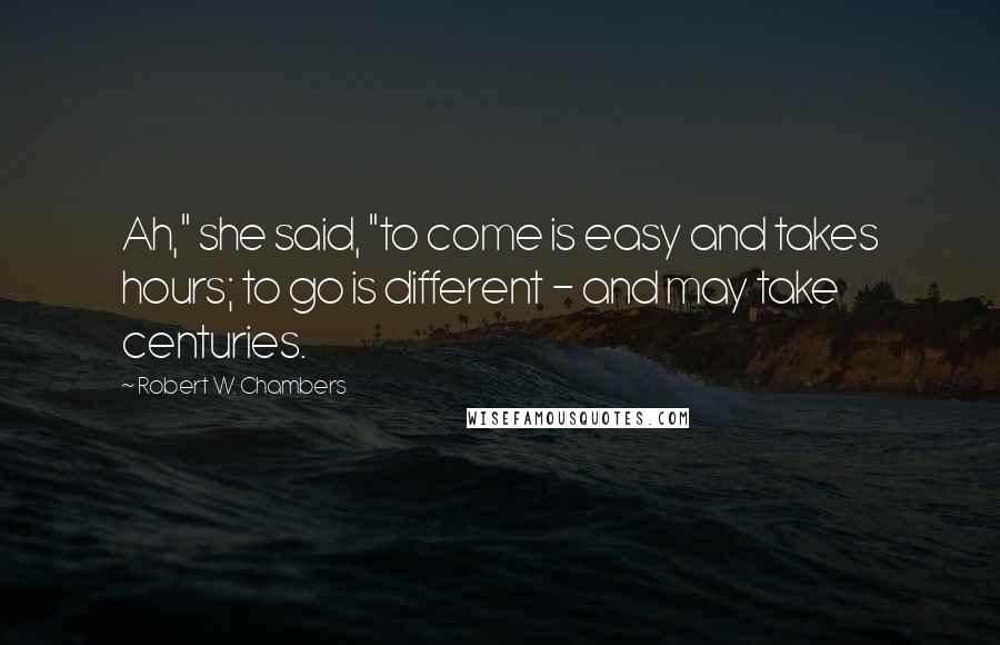 Robert W. Chambers Quotes: Ah," she said, "to come is easy and takes hours; to go is different - and may take centuries.