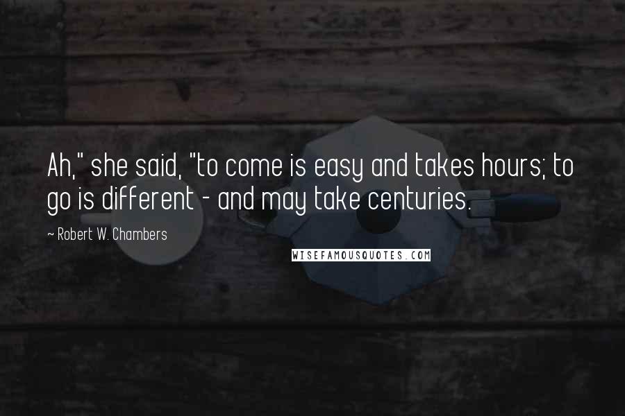 Robert W. Chambers Quotes: Ah," she said, "to come is easy and takes hours; to go is different - and may take centuries.