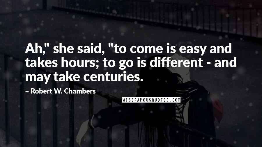 Robert W. Chambers Quotes: Ah," she said, "to come is easy and takes hours; to go is different - and may take centuries.