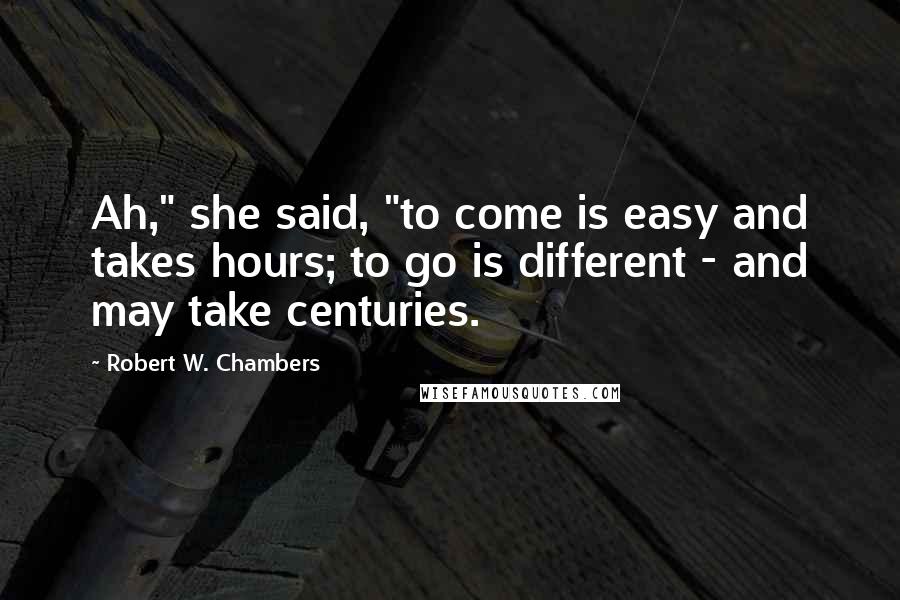 Robert W. Chambers Quotes: Ah," she said, "to come is easy and takes hours; to go is different - and may take centuries.