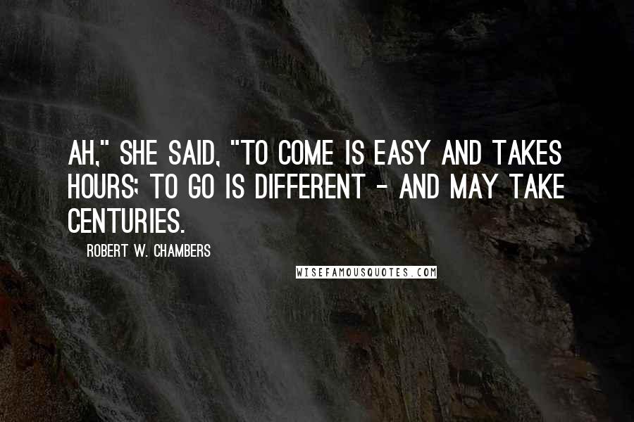 Robert W. Chambers Quotes: Ah," she said, "to come is easy and takes hours; to go is different - and may take centuries.