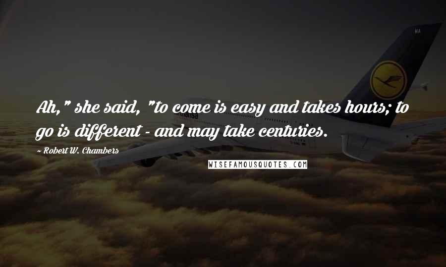 Robert W. Chambers Quotes: Ah," she said, "to come is easy and takes hours; to go is different - and may take centuries.