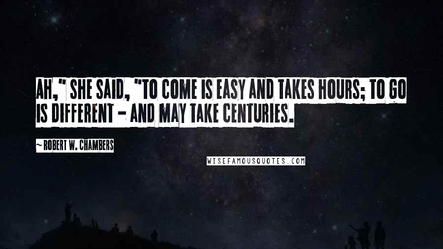 Robert W. Chambers Quotes: Ah," she said, "to come is easy and takes hours; to go is different - and may take centuries.