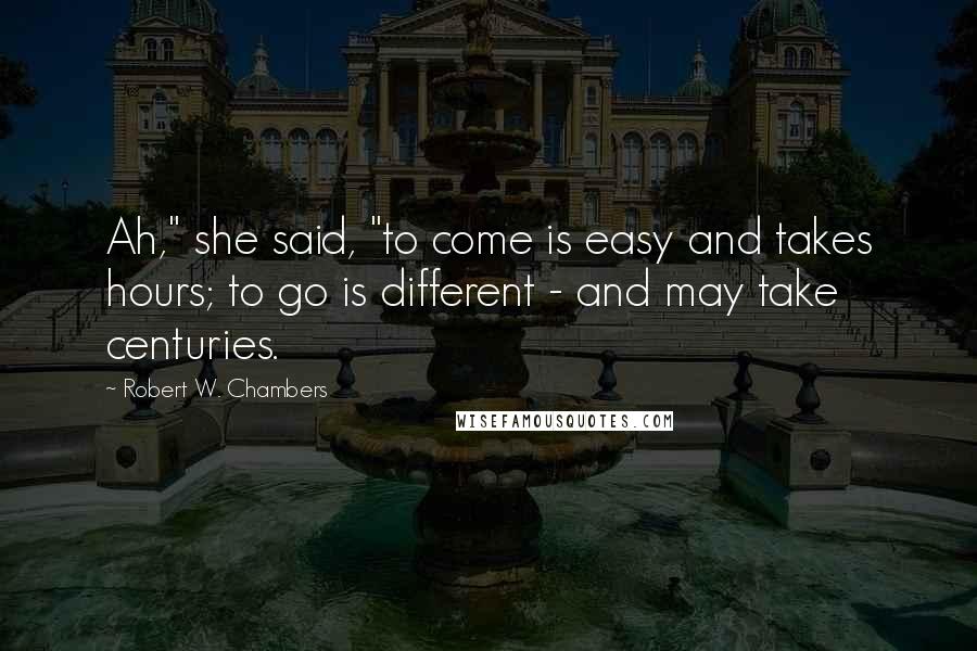 Robert W. Chambers Quotes: Ah," she said, "to come is easy and takes hours; to go is different - and may take centuries.
