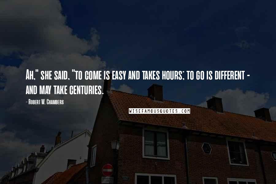 Robert W. Chambers Quotes: Ah," she said, "to come is easy and takes hours; to go is different - and may take centuries.
