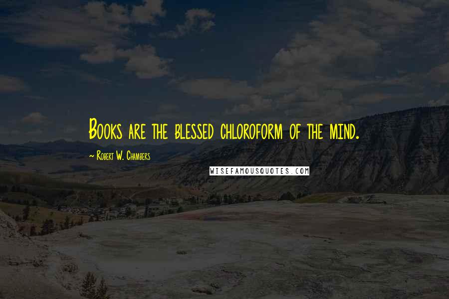 Robert W. Chambers Quotes: Books are the blessed chloroform of the mind.