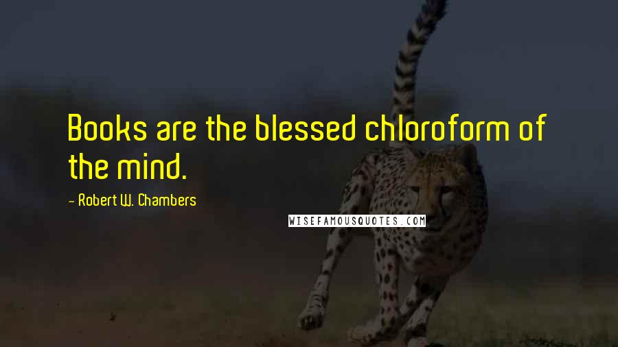 Robert W. Chambers Quotes: Books are the blessed chloroform of the mind.