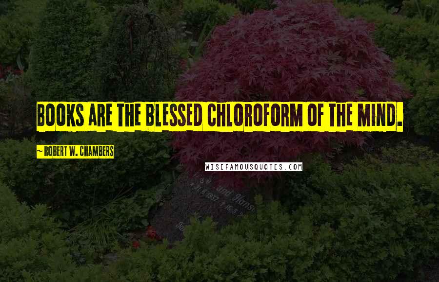 Robert W. Chambers Quotes: Books are the blessed chloroform of the mind.