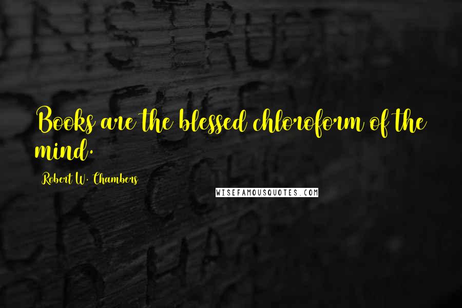 Robert W. Chambers Quotes: Books are the blessed chloroform of the mind.