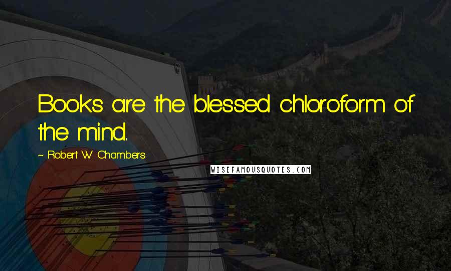 Robert W. Chambers Quotes: Books are the blessed chloroform of the mind.