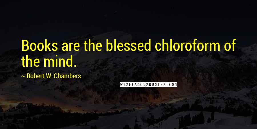 Robert W. Chambers Quotes: Books are the blessed chloroform of the mind.