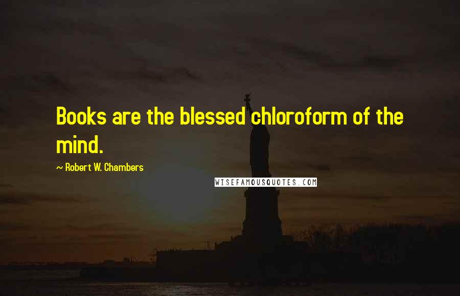 Robert W. Chambers Quotes: Books are the blessed chloroform of the mind.