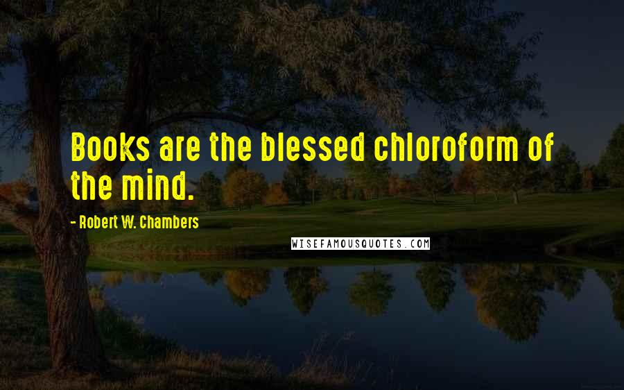 Robert W. Chambers Quotes: Books are the blessed chloroform of the mind.