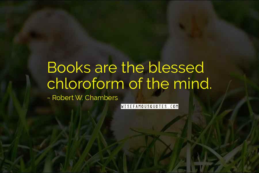 Robert W. Chambers Quotes: Books are the blessed chloroform of the mind.