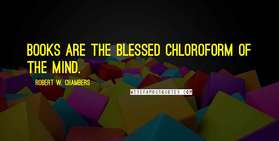 Robert W. Chambers Quotes: Books are the blessed chloroform of the mind.