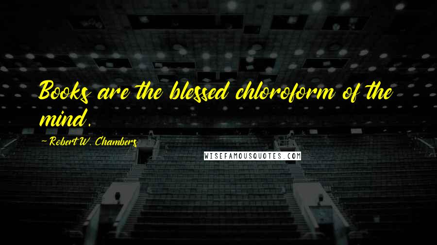 Robert W. Chambers Quotes: Books are the blessed chloroform of the mind.