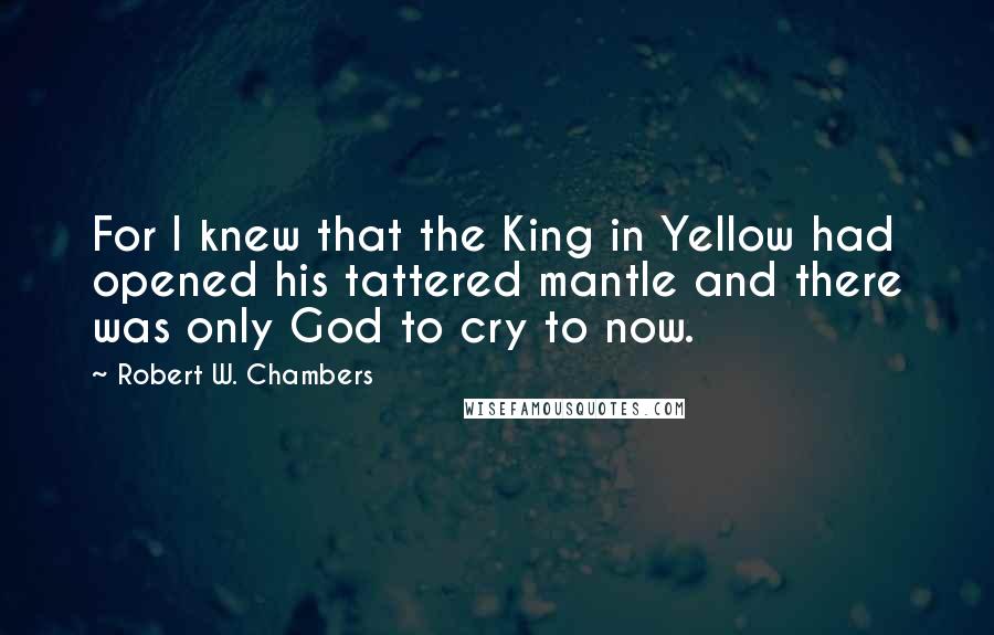 Robert W. Chambers Quotes: For I knew that the King in Yellow had opened his tattered mantle and there was only God to cry to now.