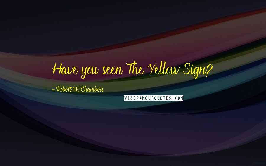 Robert W. Chambers Quotes: Have you seen The Yellow Sign?