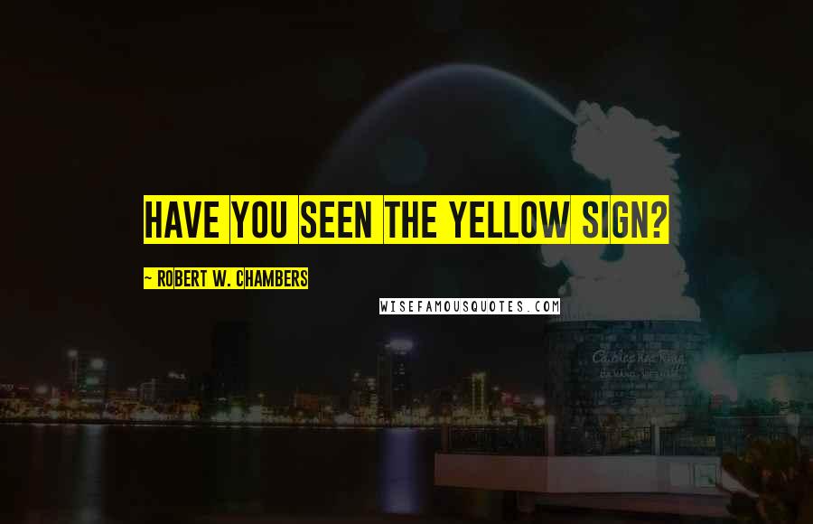 Robert W. Chambers Quotes: Have you seen The Yellow Sign?