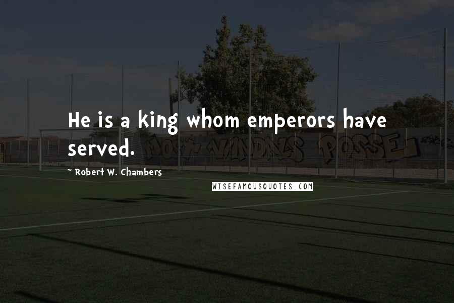Robert W. Chambers Quotes: He is a king whom emperors have served.