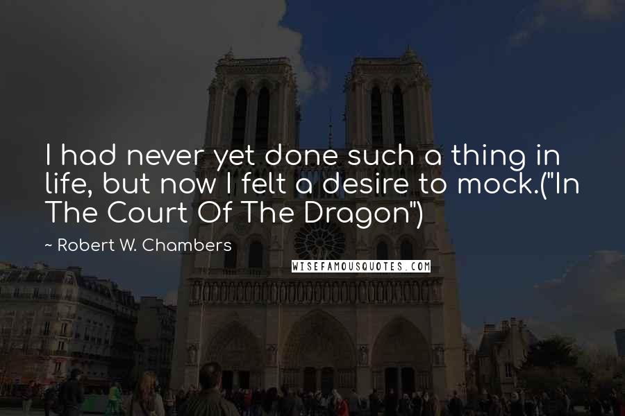 Robert W. Chambers Quotes: I had never yet done such a thing in life, but now I felt a desire to mock.("In The Court Of The Dragon")