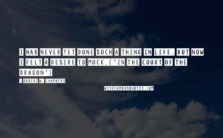 Robert W. Chambers Quotes: I had never yet done such a thing in life, but now I felt a desire to mock.("In The Court Of The Dragon")