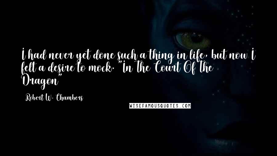 Robert W. Chambers Quotes: I had never yet done such a thing in life, but now I felt a desire to mock.("In The Court Of The Dragon")
