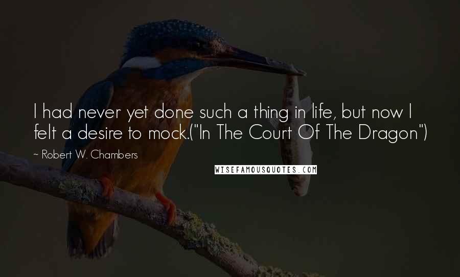 Robert W. Chambers Quotes: I had never yet done such a thing in life, but now I felt a desire to mock.("In The Court Of The Dragon")