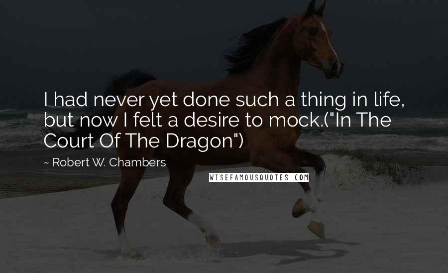 Robert W. Chambers Quotes: I had never yet done such a thing in life, but now I felt a desire to mock.("In The Court Of The Dragon")