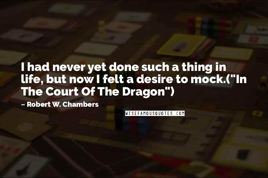 Robert W. Chambers Quotes: I had never yet done such a thing in life, but now I felt a desire to mock.("In The Court Of The Dragon")