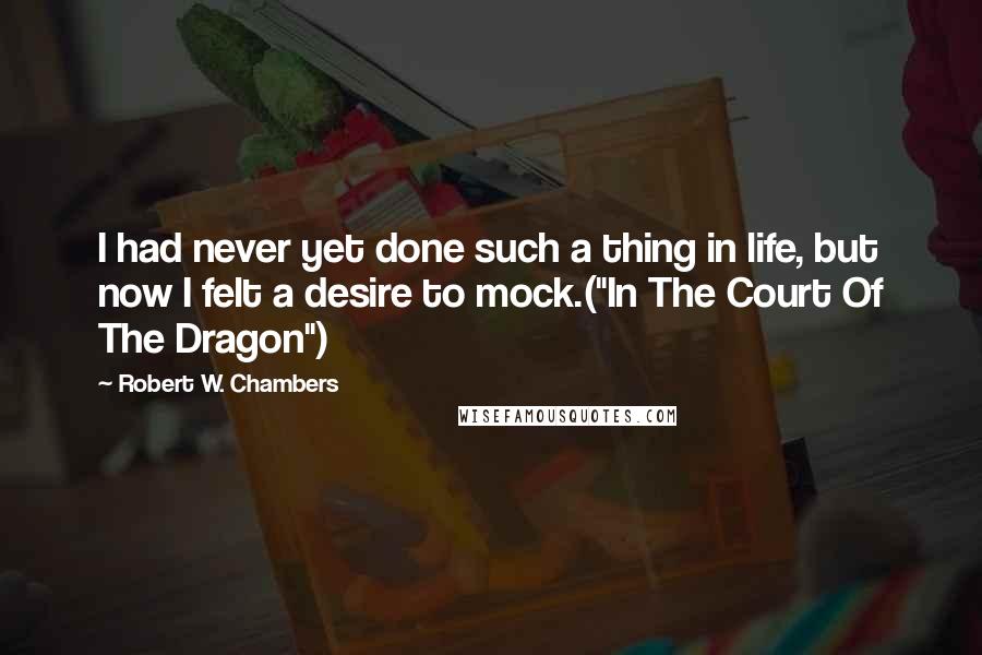 Robert W. Chambers Quotes: I had never yet done such a thing in life, but now I felt a desire to mock.("In The Court Of The Dragon")