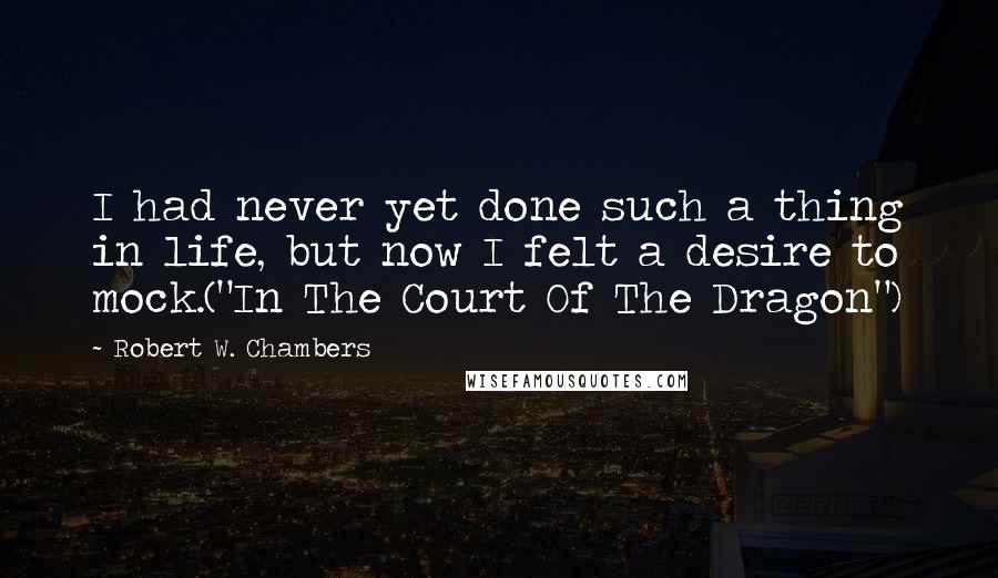 Robert W. Chambers Quotes: I had never yet done such a thing in life, but now I felt a desire to mock.("In The Court Of The Dragon")