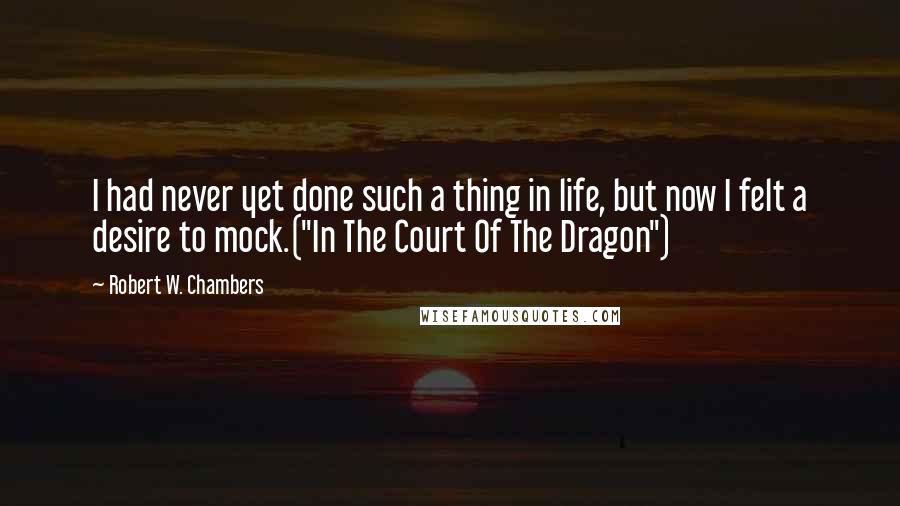 Robert W. Chambers Quotes: I had never yet done such a thing in life, but now I felt a desire to mock.("In The Court Of The Dragon")