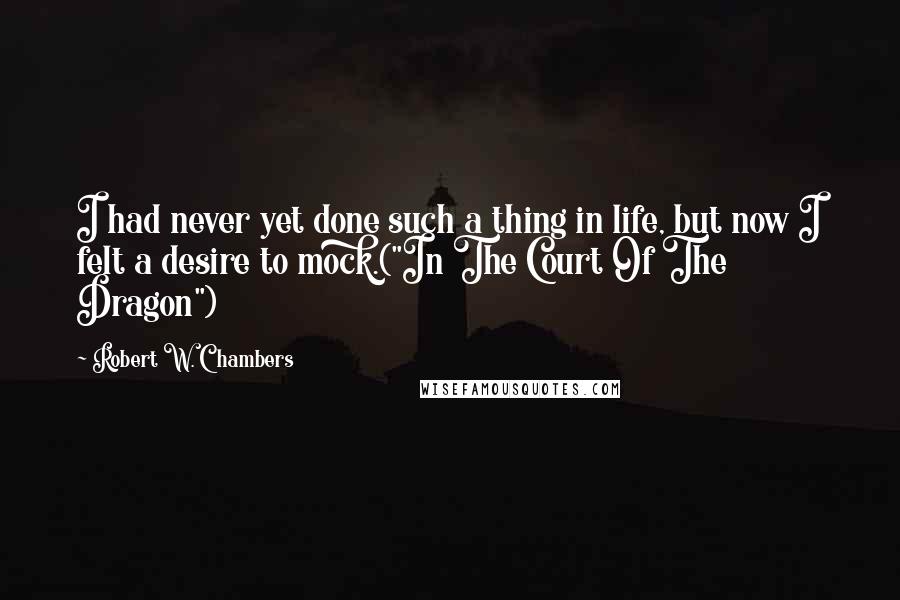 Robert W. Chambers Quotes: I had never yet done such a thing in life, but now I felt a desire to mock.("In The Court Of The Dragon")