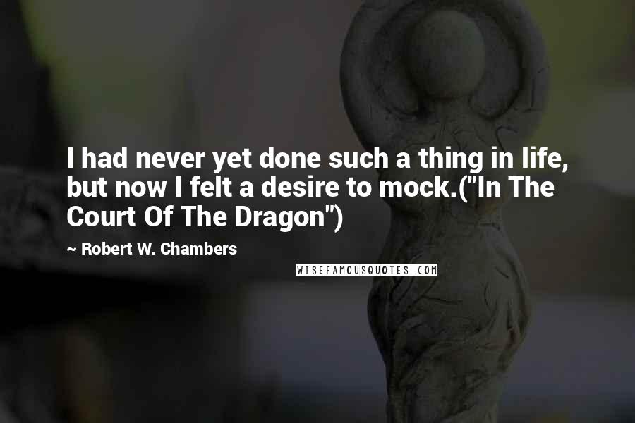 Robert W. Chambers Quotes: I had never yet done such a thing in life, but now I felt a desire to mock.("In The Court Of The Dragon")