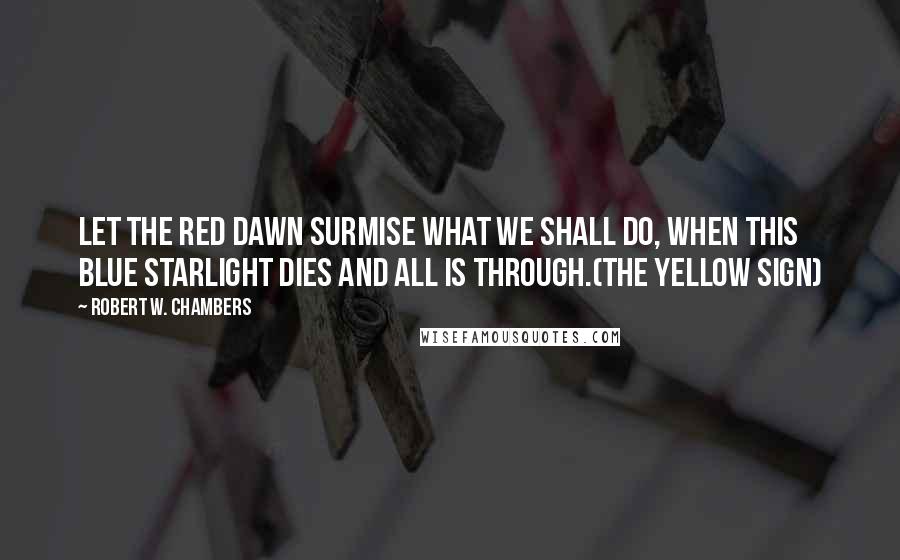 Robert W. Chambers Quotes: Let the red dawn surmise What we shall do, When this blue starlight dies And all is through.(The Yellow Sign)