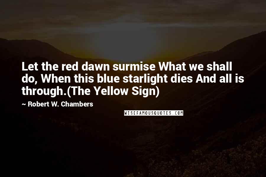 Robert W. Chambers Quotes: Let the red dawn surmise What we shall do, When this blue starlight dies And all is through.(The Yellow Sign)