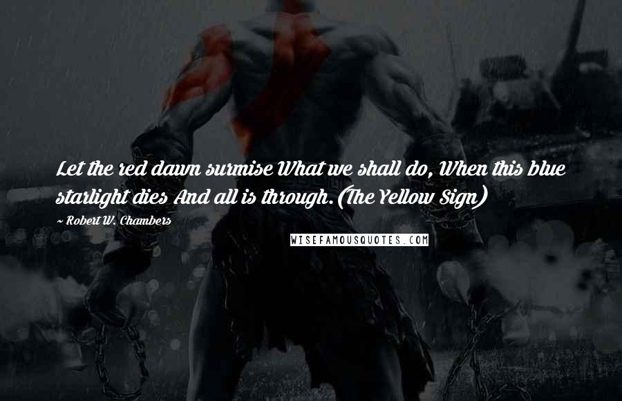 Robert W. Chambers Quotes: Let the red dawn surmise What we shall do, When this blue starlight dies And all is through.(The Yellow Sign)