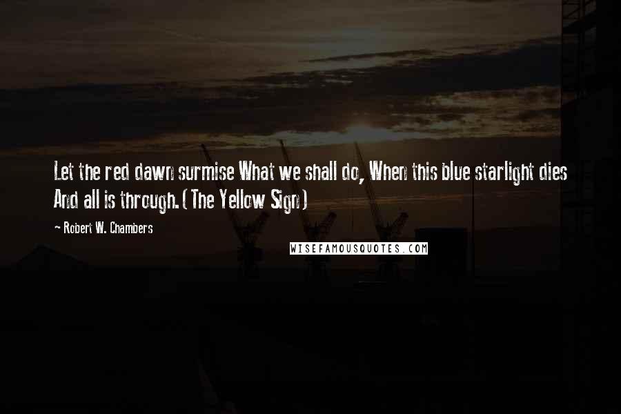 Robert W. Chambers Quotes: Let the red dawn surmise What we shall do, When this blue starlight dies And all is through.(The Yellow Sign)