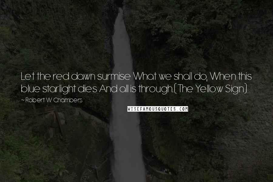 Robert W. Chambers Quotes: Let the red dawn surmise What we shall do, When this blue starlight dies And all is through.(The Yellow Sign)