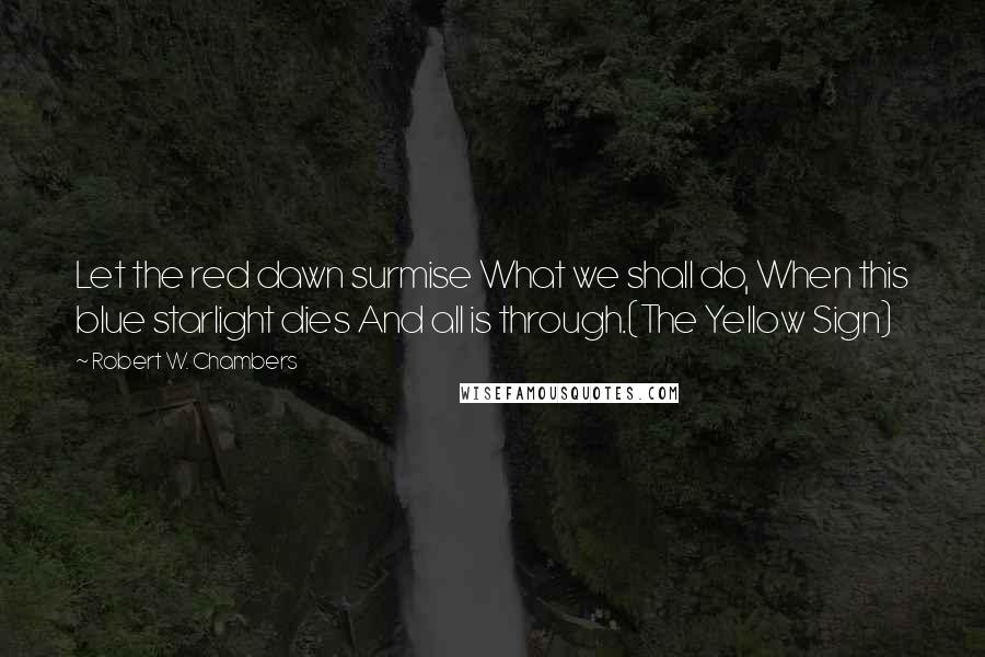 Robert W. Chambers Quotes: Let the red dawn surmise What we shall do, When this blue starlight dies And all is through.(The Yellow Sign)