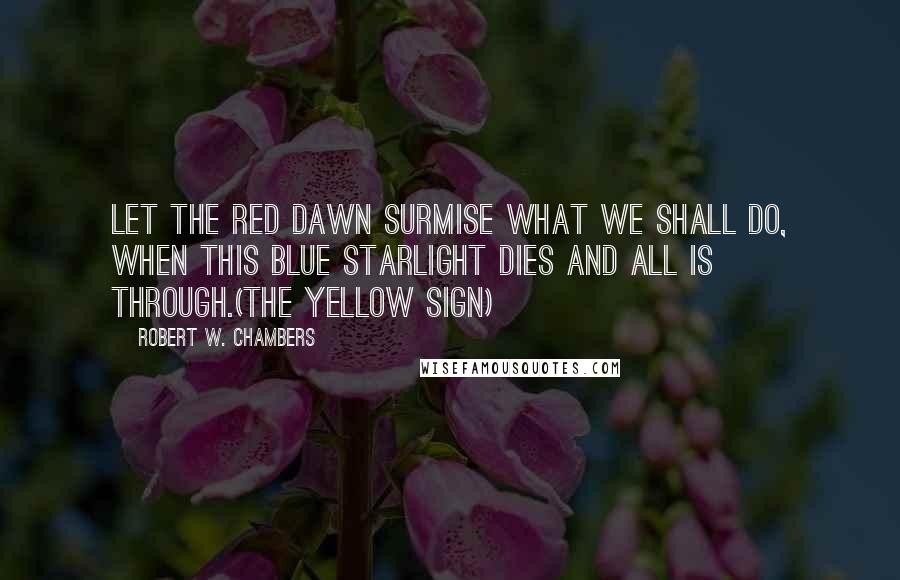 Robert W. Chambers Quotes: Let the red dawn surmise What we shall do, When this blue starlight dies And all is through.(The Yellow Sign)